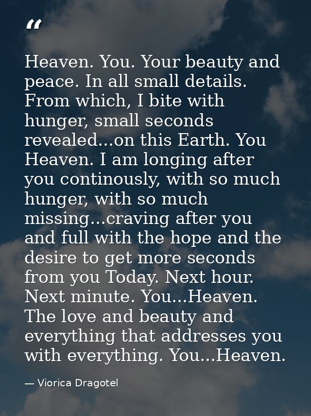 Heaven. You. Your beauty and peace. In all small details. From which, I bite with hunger, small seconds revealed...on th — Viorica Dragotel