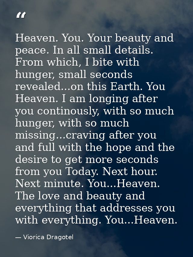 Heaven. You. Your beauty and peace. In all small details. From which, I bite with hunger, small seconds revealed...on th — Viorica Dragotel