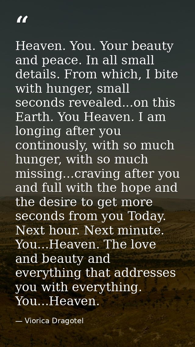Heaven. You. Your beauty and peace. In all small details. From which, I bite with hunger, small seconds revealed...on th — Viorica Dragotel