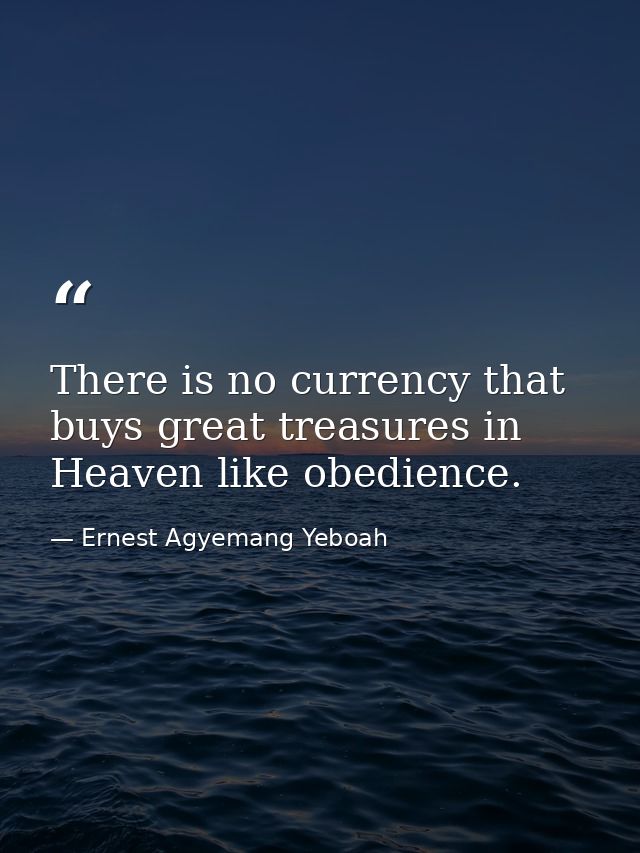 There is no currency that buys great treasures in Heaven like obedience. — Ernest Agyemang Yeboah