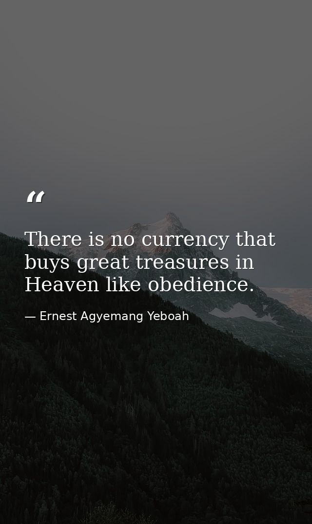 There is no currency that buys great treasures in Heaven like obedience. — Ernest Agyemang Yeboah