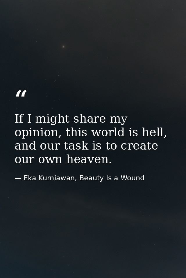 If I might share my opinion, this world is hell, and our task is to create our own heaven. — Eka Kurniawan, Beauty Is a Wound