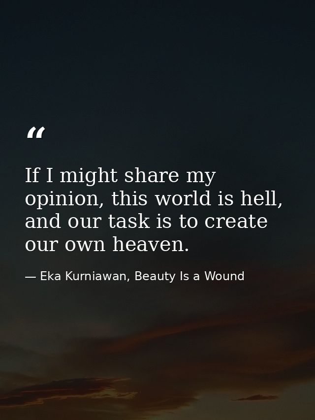 If I might share my opinion, this world is hell, and our task is to create our own heaven. — Eka Kurniawan, Beauty Is a Wound