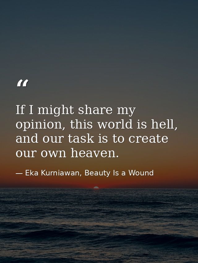 If I might share my opinion, this world is hell, and our task is to create our own heaven. — Eka Kurniawan, Beauty Is a Wound