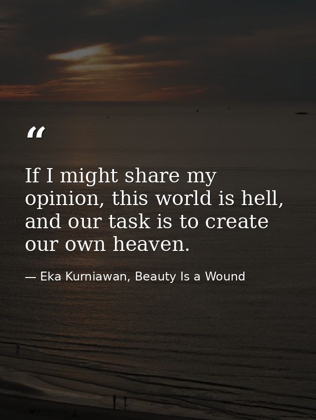 If I might share my opinion, this world is hell, and our task is to create our own heaven. — Eka Kurniawan, Beauty Is a Wound
