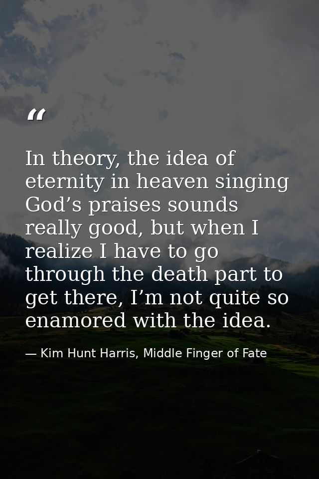 In theory, the idea of eternity in heaven singing God’s praises sounds really good, but when I realize I have to go thro — Kim Hunt Harris, Middle Finger of Fate