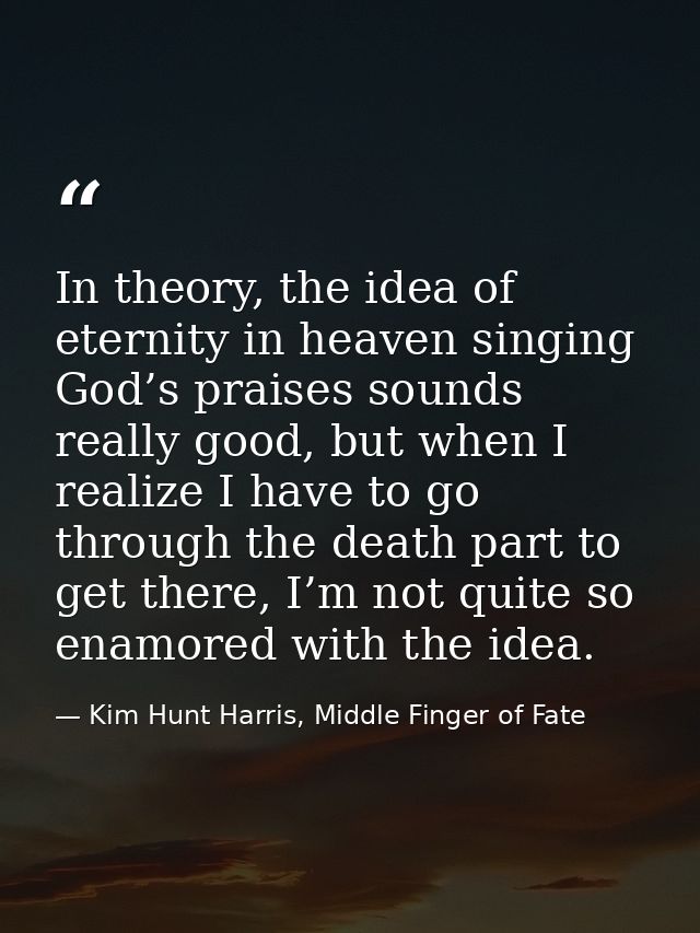 In theory, the idea of eternity in heaven singing God’s praises sounds really good, but when I realize I have to go thro — Kim Hunt Harris, Middle Finger of Fate