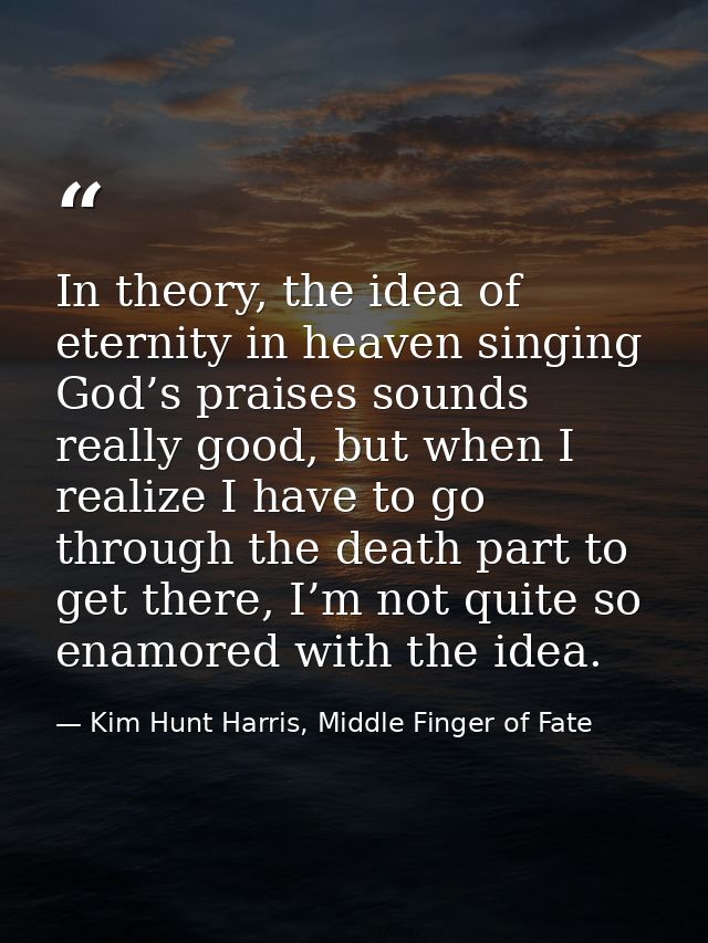 In theory, the idea of eternity in heaven singing God’s praises sounds really good, but when I realize I have to go thro — Kim Hunt Harris, Middle Finger of Fate