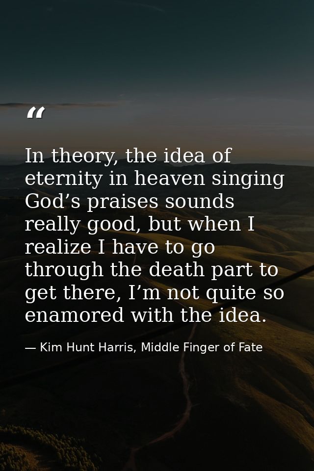 In theory, the idea of eternity in heaven singing God’s praises sounds really good, but when I realize I have to go thro — Kim Hunt Harris, Middle Finger of Fate