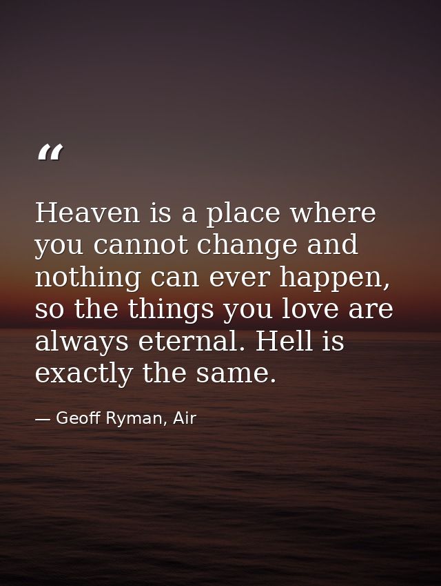 Heaven is a place where you cannot change and nothing can ever happen, so the things you love are always eternal. Hell i — Geoff Ryman, Air