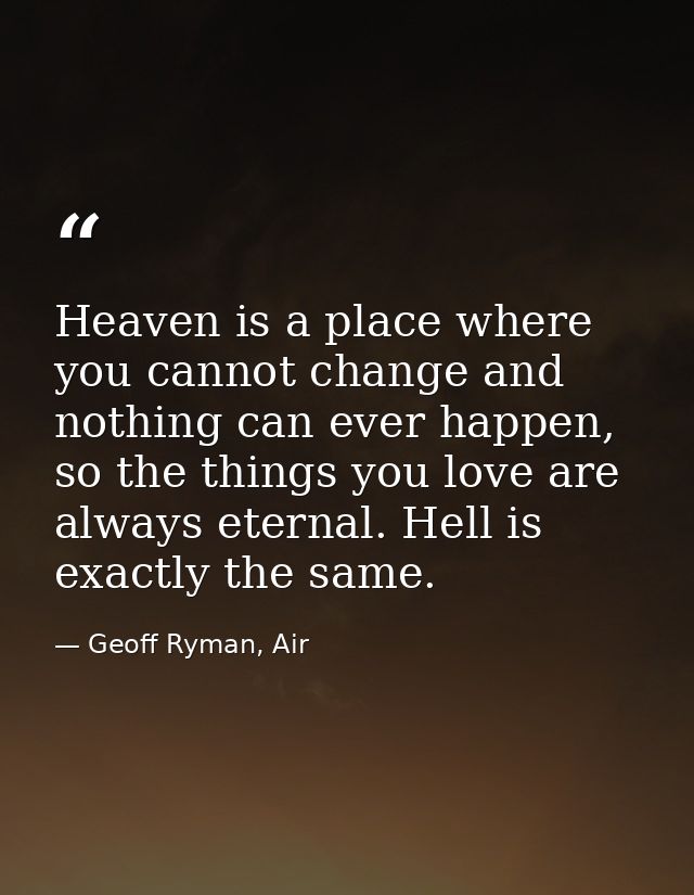 Heaven is a place where you cannot change and nothing can ever happen, so the things you love are always eternal. Hell i — Geoff Ryman, Air