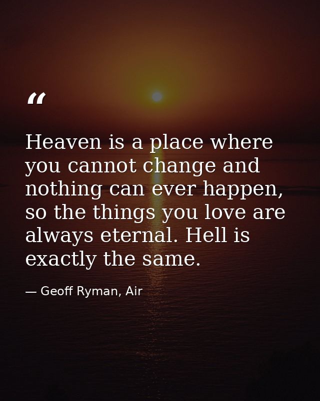 Heaven is a place where you cannot change and nothing can ever happen, so the things you love are always eternal. Hell i — Geoff Ryman, Air