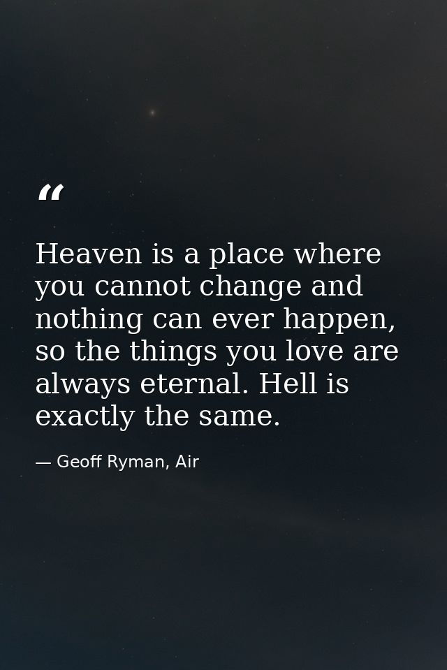 Heaven is a place where you cannot change and nothing can ever happen, so the things you love are always eternal. Hell i — Geoff Ryman, Air