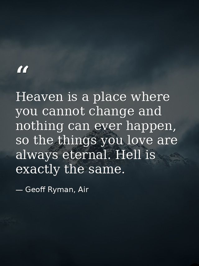 Heaven is a place where you cannot change and nothing can ever happen, so the things you love are always eternal. Hell i — Geoff Ryman, Air