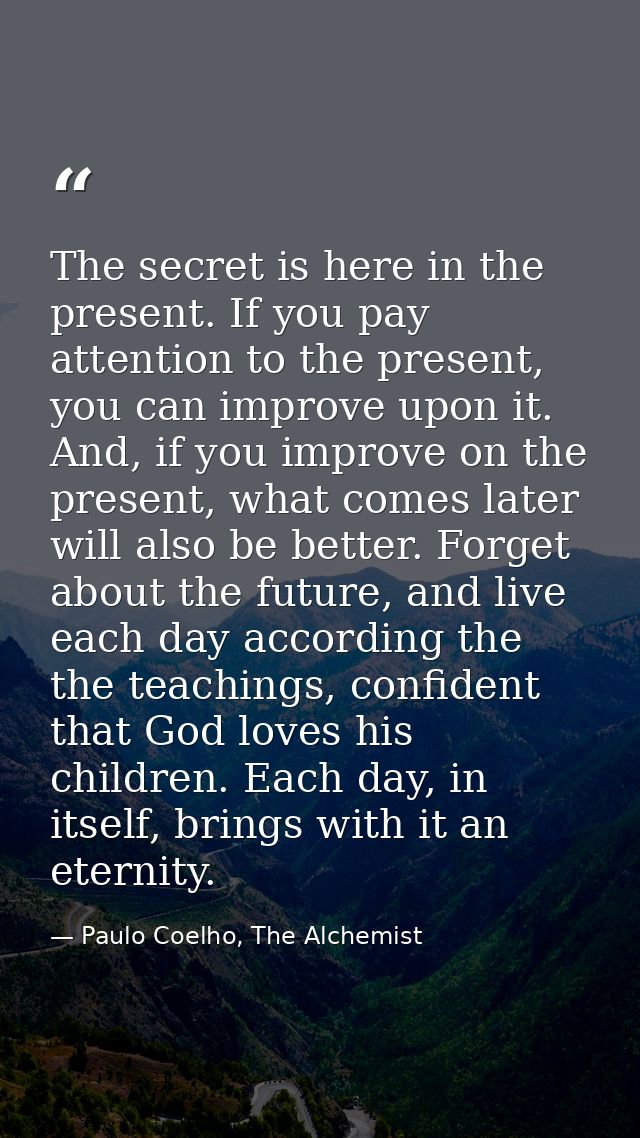 The secret is here in the present. If you pay attention to the present, you can improve upon it. And, if you improve on  — Paulo Coelho, The Alchemist