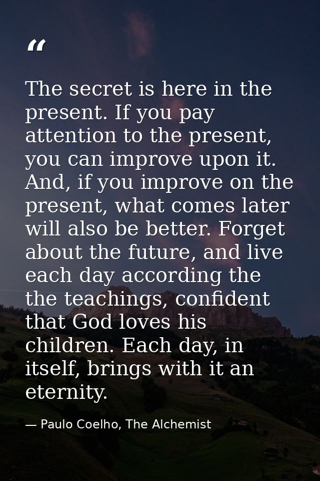 The secret is here in the present. If you pay attention to the present, you can improve upon it. And, if you improve on  — Paulo Coelho, The Alchemist