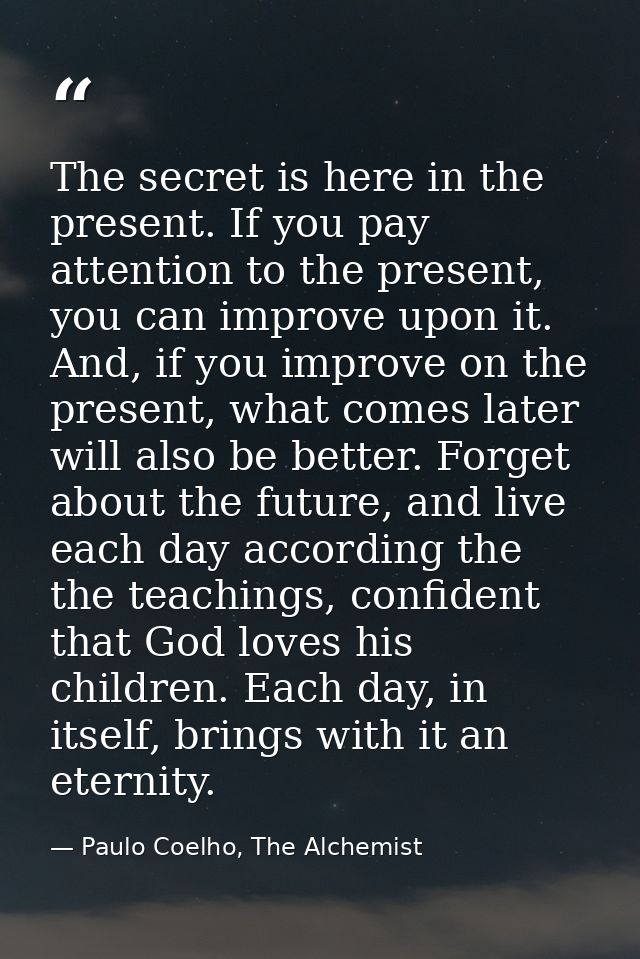 The secret is here in the present. If you pay attention to the present, you can improve upon it. And, if you improve on  — Paulo Coelho, The Alchemist