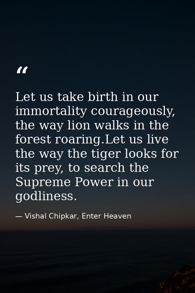 Let us take birth in our immortality courageously, the way lion walks in the forest roaring.Let us live the way the tige — Vishal Chipkar, Enter Heaven