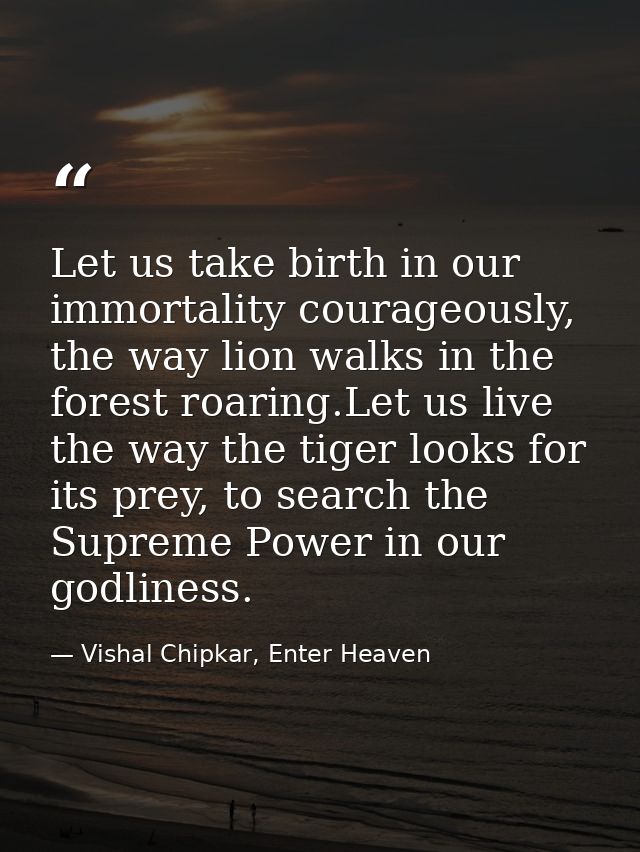 Let us take birth in our immortality courageously, the way lion walks in the forest roaring.Let us live the way the tige — Vishal Chipkar, Enter Heaven
