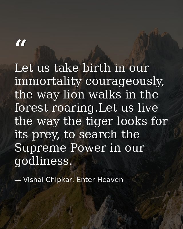 Let us take birth in our immortality courageously, the way lion walks in the forest roaring.Let us live the way the tige — Vishal Chipkar, Enter Heaven