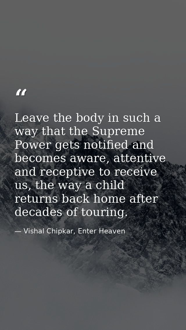 Leave the body in such a way that the Supreme Power gets notified and becomes aware, attentive and receptive to receive  — Vishal Chipkar, Enter Heaven