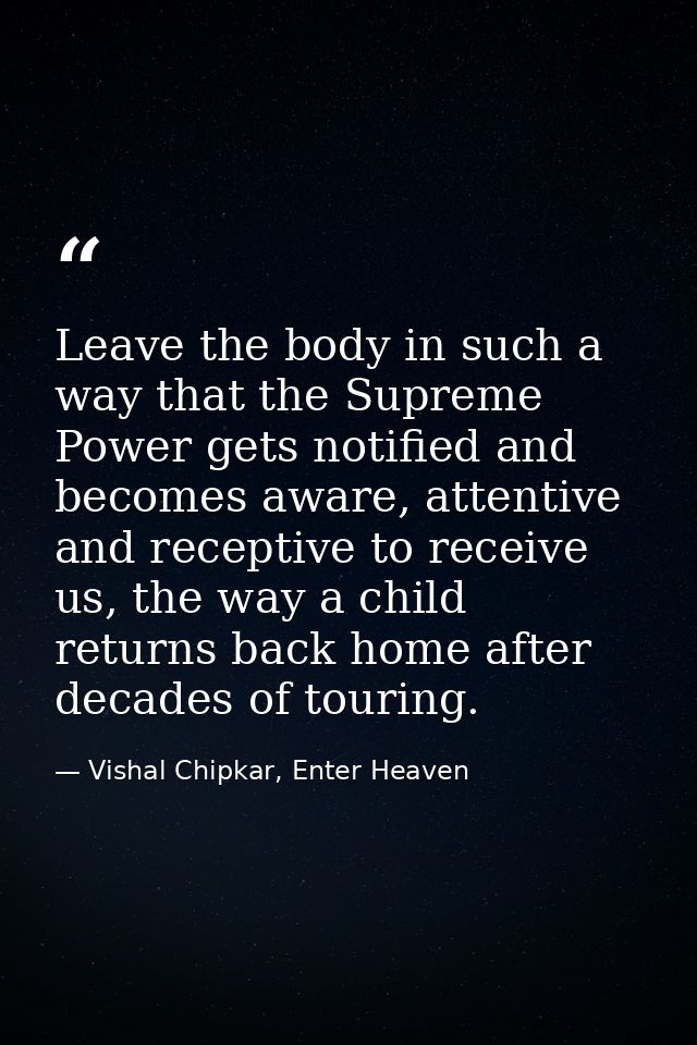 Leave the body in such a way that the Supreme Power gets notified and becomes aware, attentive and receptive to receive  — Vishal Chipkar, Enter Heaven