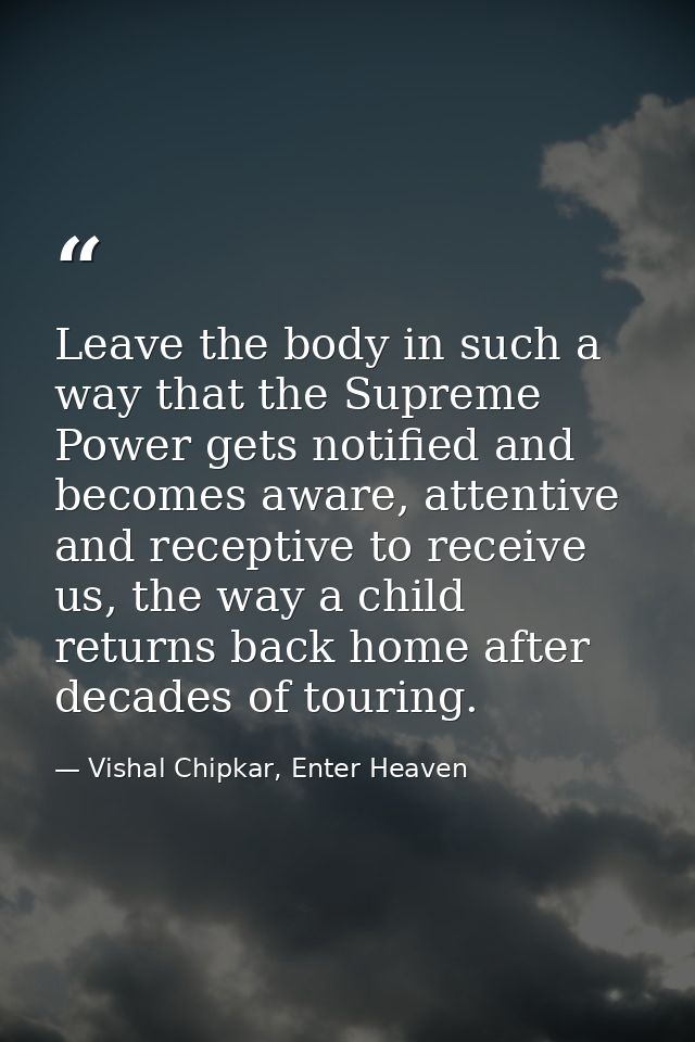 Leave the body in such a way that the Supreme Power gets notified and becomes aware, attentive and receptive to receive  — Vishal Chipkar, Enter Heaven