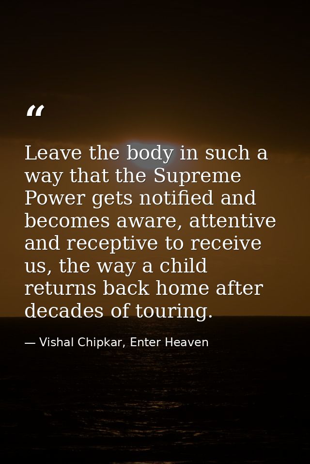 Leave the body in such a way that the Supreme Power gets notified and becomes aware, attentive and receptive to receive  — Vishal Chipkar, Enter Heaven