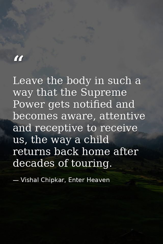Leave the body in such a way that the Supreme Power gets notified and becomes aware, attentive and receptive to receive  — Vishal Chipkar, Enter Heaven