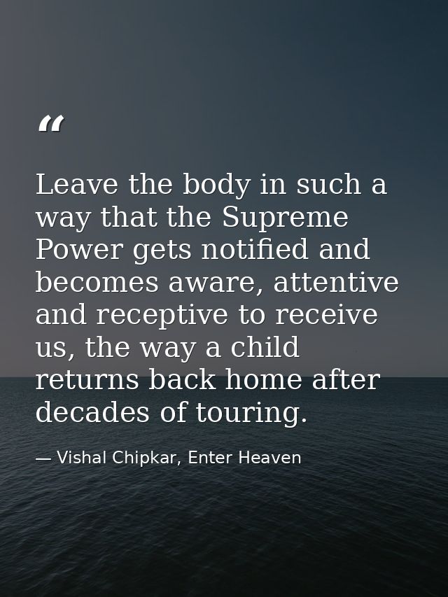 Leave the body in such a way that the Supreme Power gets notified and becomes aware, attentive and receptive to receive  — Vishal Chipkar, Enter Heaven