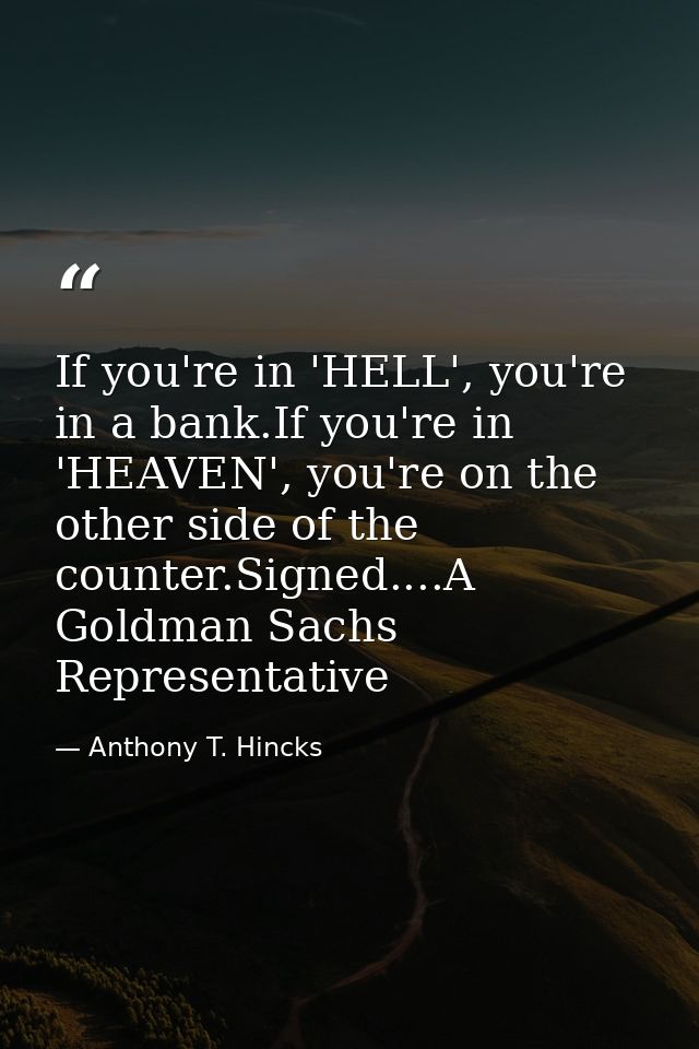 If you're in 'HELL', you're in a bank.If you're in 'HEAVEN', you're on the other side of the counter.Signed....A Goldman — Anthony T. Hincks