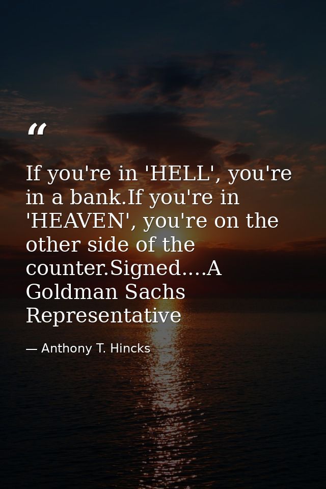 If you're in 'HELL', you're in a bank.If you're in 'HEAVEN', you're on the other side of the counter.Signed....A Goldman — Anthony T. Hincks