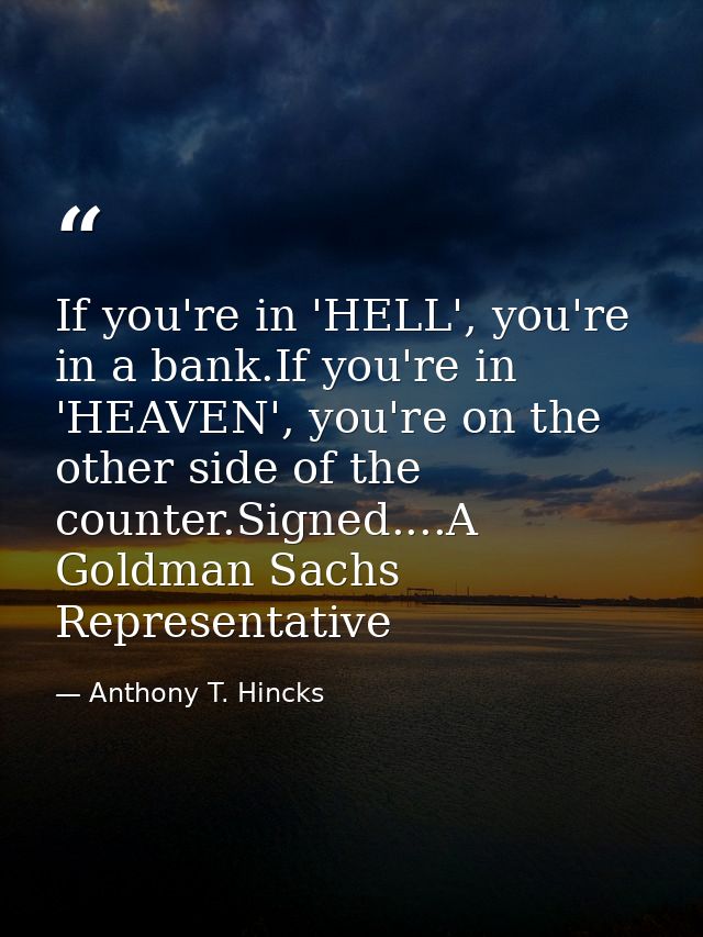 If you're in 'HELL', you're in a bank.If you're in 'HEAVEN', you're on the other side of the counter.Signed....A Goldman — Anthony T. Hincks