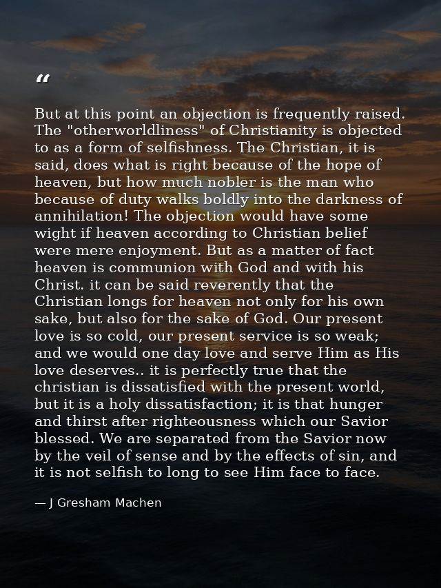 But at this point an objection is frequently raised. The "otherworldliness" of Christianity is objected to as a form of  — J Gresham Machen