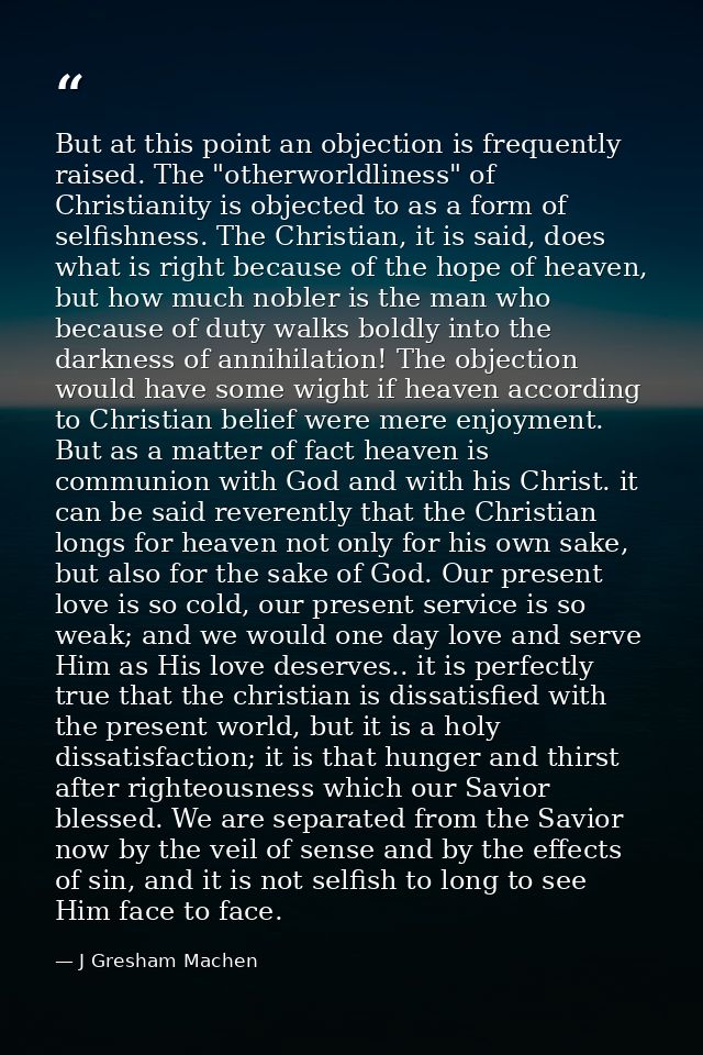 But at this point an objection is frequently raised. The "otherworldliness" of Christianity is objected to as a form of  — J Gresham Machen