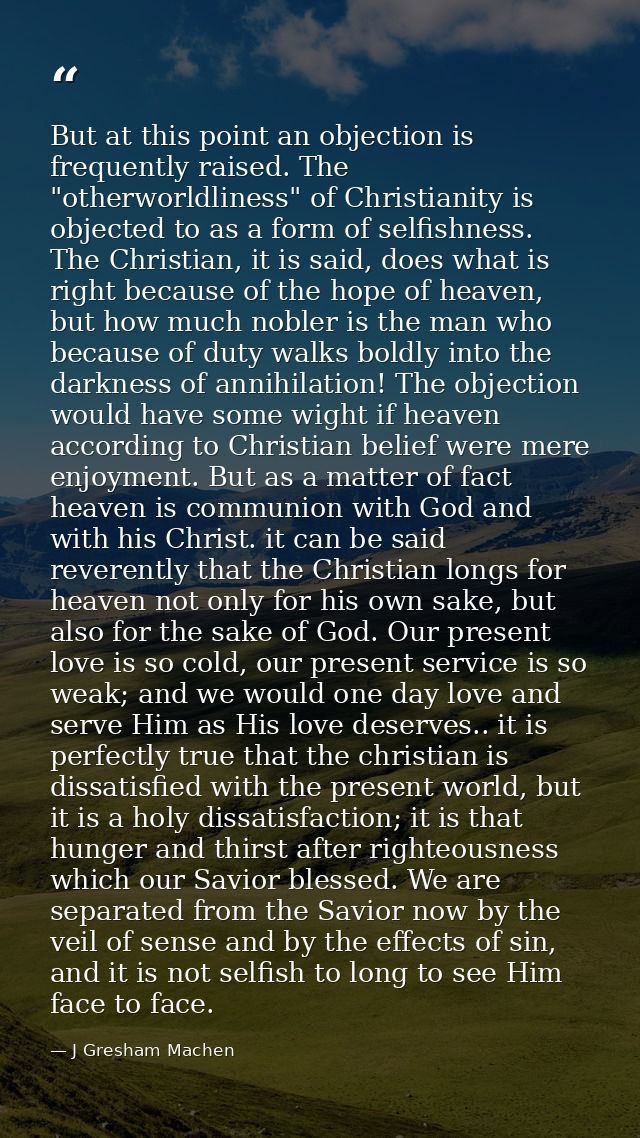But at this point an objection is frequently raised. The "otherworldliness" of Christianity is objected to as a form of  — J Gresham Machen