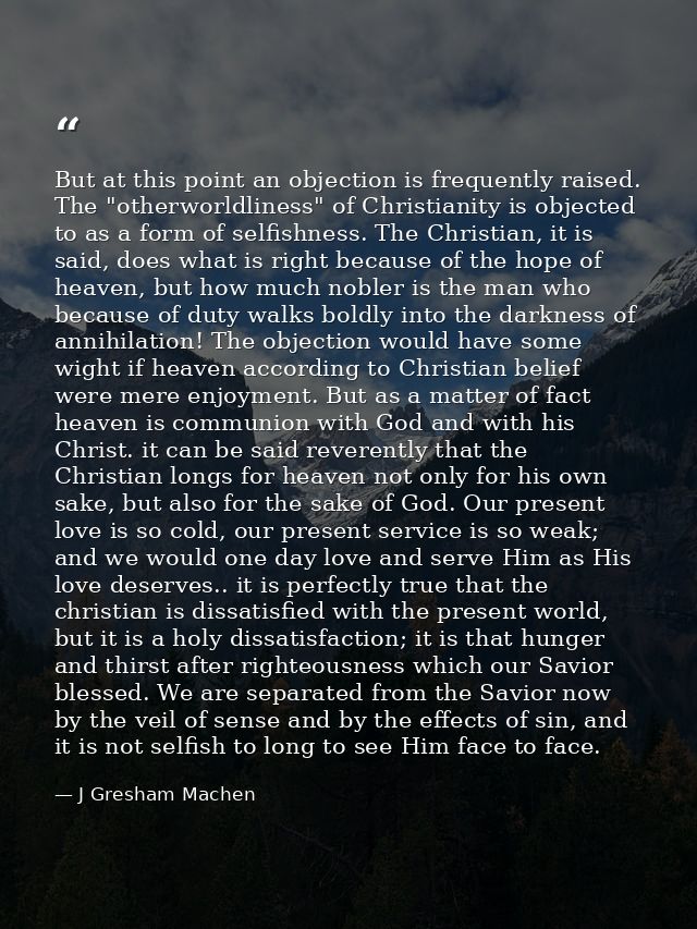 But at this point an objection is frequently raised. The "otherworldliness" of Christianity is objected to as a form of  — J Gresham Machen