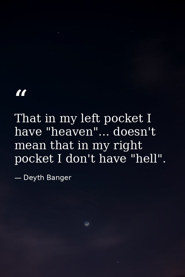 That in my left pocket I have "heaven"... doesn't mean that in my right pocket I don't have "hell". — Deyth Banger