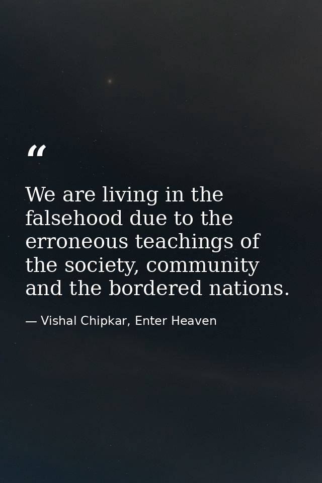 We are living in the falsehood due to the erroneous teachings of the society, community and the bordered nations. — Vishal Chipkar, Enter Heaven