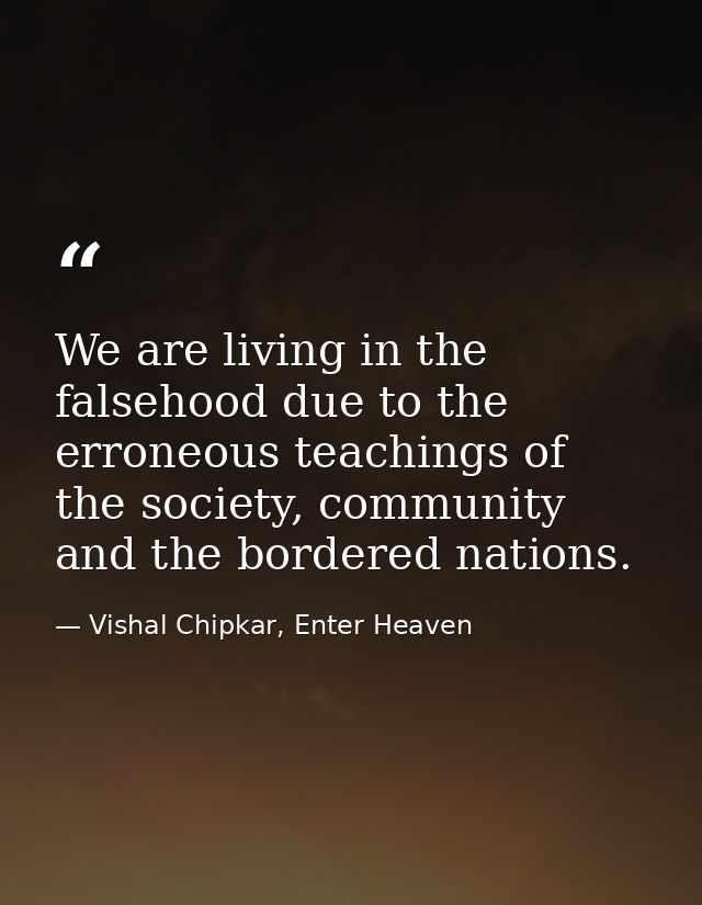 We are living in the falsehood due to the erroneous teachings of the society, community and the bordered nations. — Vishal Chipkar, Enter Heaven