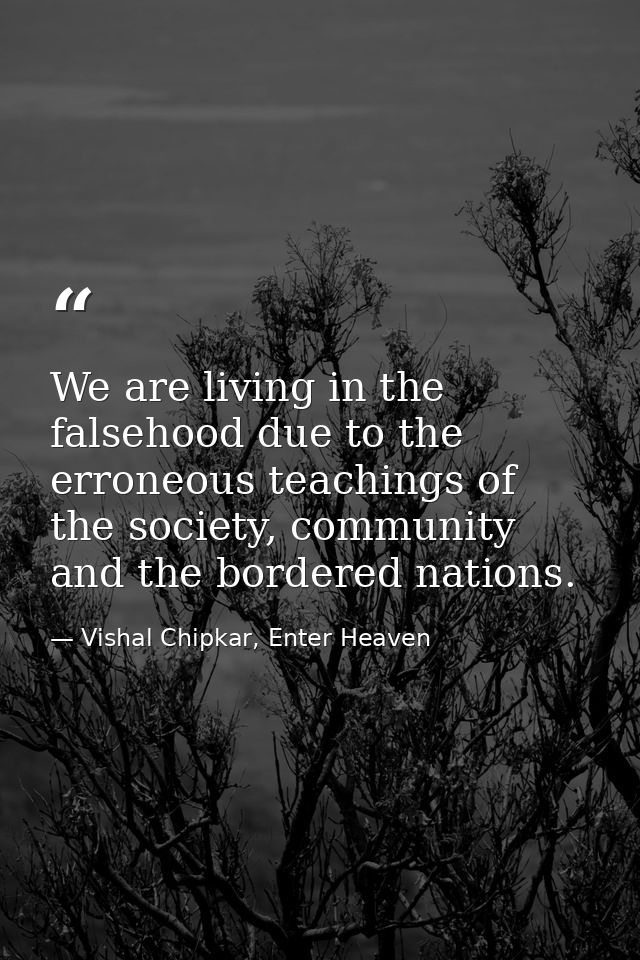 We are living in the falsehood due to the erroneous teachings of the society, community and the bordered nations. — Vishal Chipkar, Enter Heaven