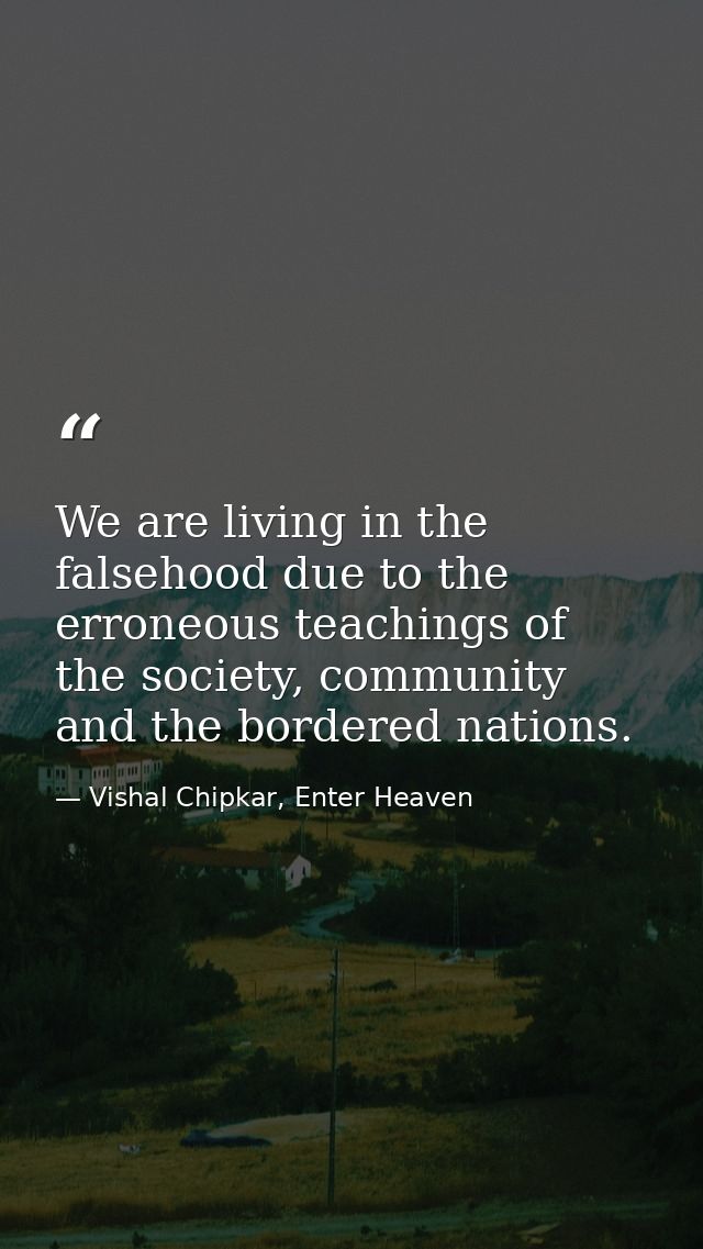 We are living in the falsehood due to the erroneous teachings of the society, community and the bordered nations. — Vishal Chipkar, Enter Heaven