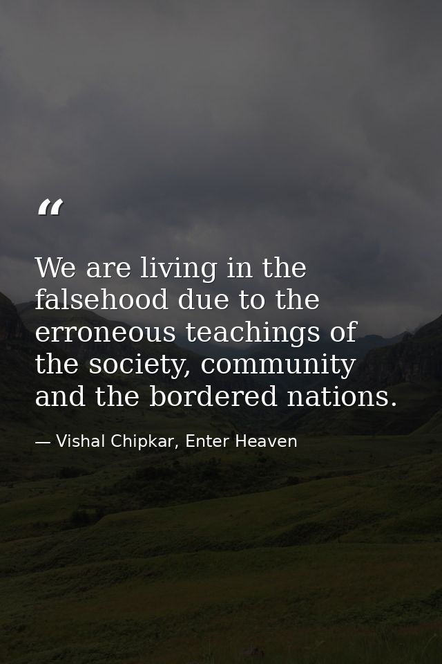 We are living in the falsehood due to the erroneous teachings of the society, community and the bordered nations. — Vishal Chipkar, Enter Heaven