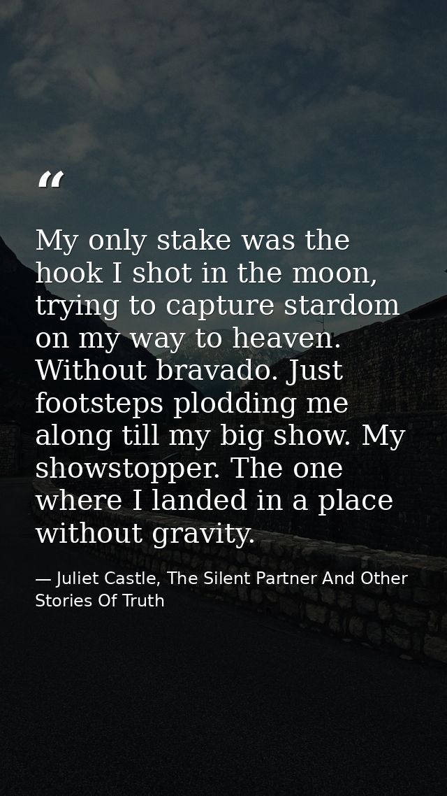 My only stake was the hook I shot in the moon, trying to capture stardom on my way to heaven. Without bravado. Just foot — Juliet Castle, The Silent Partner And Other Stories Of Truth