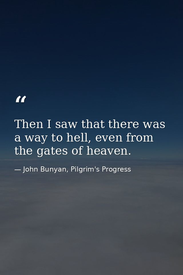 Then I saw that there was a way to hell, even from the gates of heaven. — John Bunyan, Pilgrim's Progress