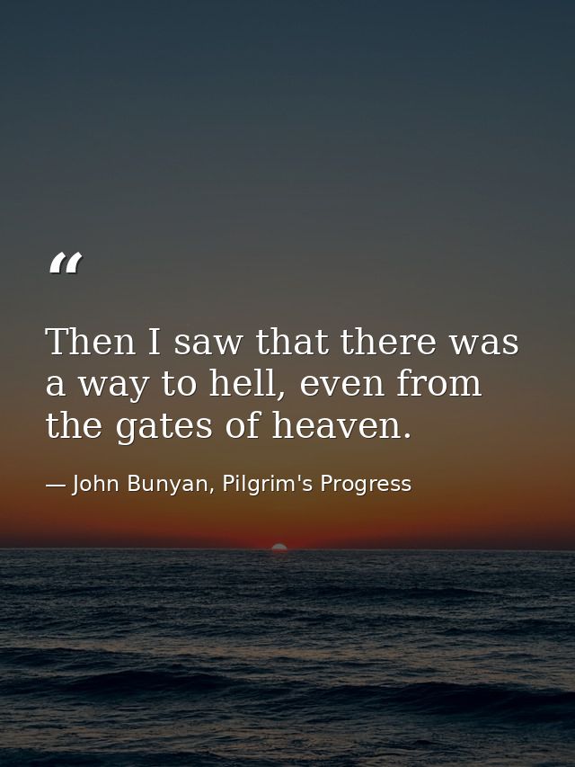 Then I saw that there was a way to hell, even from the gates of heaven. — John Bunyan, Pilgrim's Progress