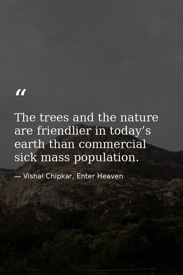 The trees and the nature are friendlier in today’s earth than commercial sick mass population. — Vishal Chipkar, Enter Heaven