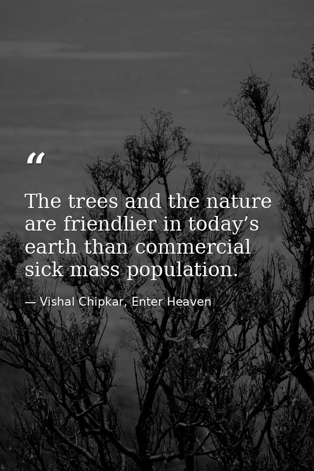 The trees and the nature are friendlier in today’s earth than commercial sick mass population. — Vishal Chipkar, Enter Heaven