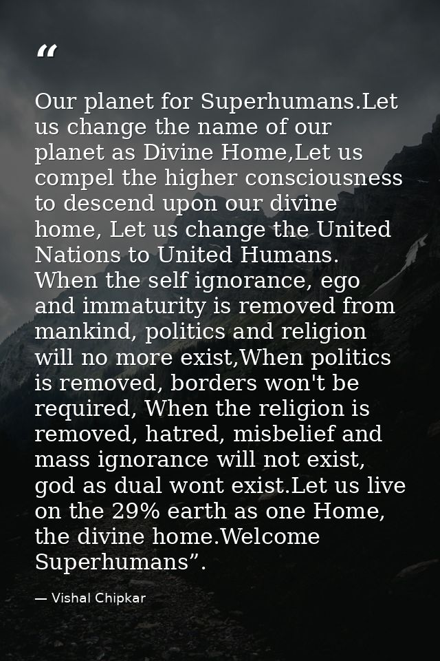 Our planet for Superhumans.Let us change the name of our planet as Divine Home,Let us compel the higher consciousness to — Vishal Chipkar