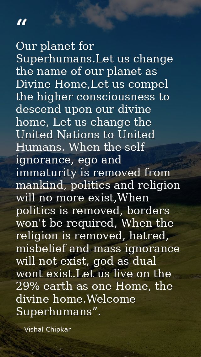 Our planet for Superhumans.Let us change the name of our planet as Divine Home,Let us compel the higher consciousness to — Vishal Chipkar